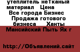 утеплитель неТканый материал › Цена ­ 100 - Все города Бизнес » Продажа готового бизнеса   . Ханты-Мансийский,Пыть-Ях г.